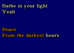 Bathe in your light
Yeah

Peace
From the darkest hours