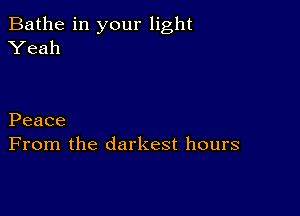 Bathe in your light
Yeah

Peace
From the darkest hours