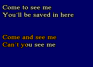 Come to see me
You'll be saved in here

Come and see me
Can't you see me