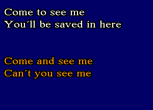 Come to see me
You'll be saved in here

Come and see me
Can't you see me