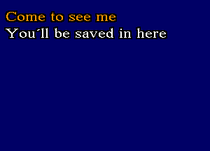 Come to see me
You'll be saved in here