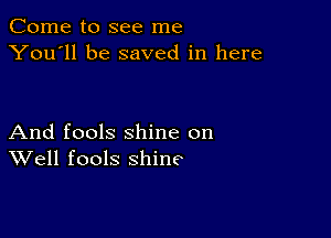 Come to see me
You'll be saved in here

And fools shine on
Well fools shine