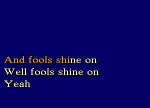 And fools shine on

Well fools shine on
Yeah