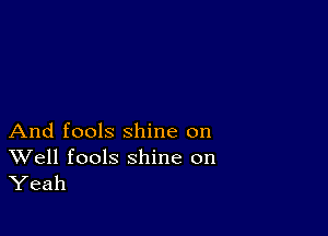 And fools shine on

Well fools shine on
Yeah