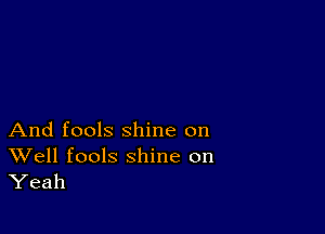 And fools shine on

Well fools shine on
Yeah