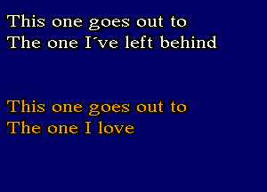 This one goes out to
The one I've left behind

This one goes out to
The one I love