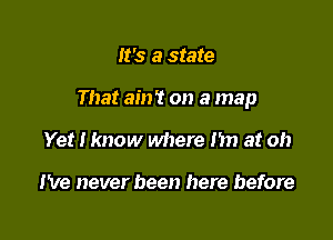 It's a state

That ain't on a map

Yet I know where 131) at oh

I've never been here before