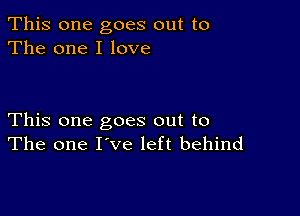 This one goes out to
The one I love

This one goes out to
The one I've left behind