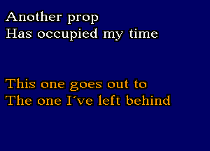 Another prop
Has occupied my time

This one goes out to
The one I've left behind