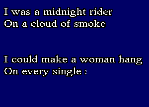 I was a midnight rider
On a cloud of smoke

I could make a woman hang
On every single