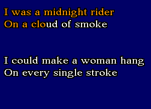 I was a midnight rider
On a cloud of smoke

I could make a woman hang
On every single stroke