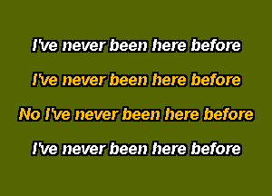 I've never been here before
I've never been here before
No I've never been here before

I've never been here before