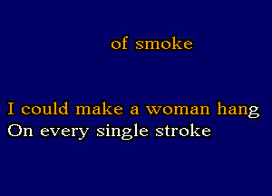 of smoke

I could make a woman hang
On every single stroke