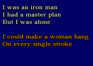 I was an iron man
I had a master plan
But I was alone

I could make a woman hang
On every single stroke