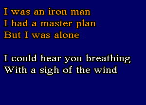 I was an iron man
I had a master plan
But I was alone

I could hear you breathing
With a sigh of the Wind