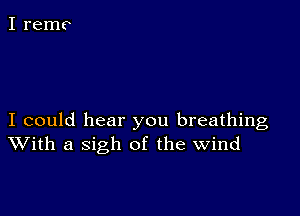 I could hear you breathing
With a sigh of the Wind