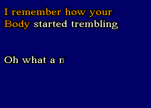 I remember how your
Body started trembling

Oh what a n