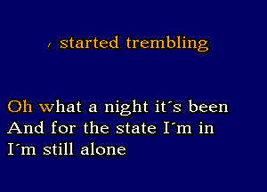 i started trembling

Oh what a night it's been
And for the state I'm in
I'm still alone