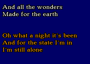 And all the wonders
Made for the earth

Oh what a night it's been
And for the state I'm in
I'm still alone