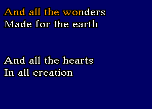 And all the wonders
Made for the earth

And all the hearts
In all creation