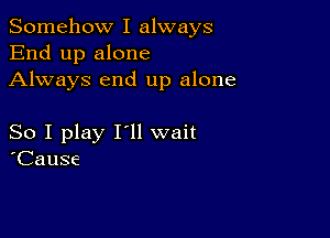 Somehow I always
End up alone
Always end up alone

So I play I'll wait
'Cause