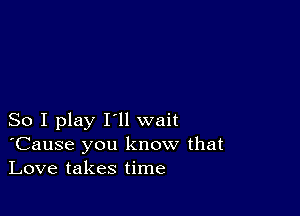 So I play I'll wait
'Cause you know that
Love takes time