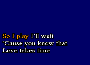 So I play I'll wait
'Cause you know that
Love takes time