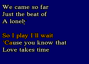 We came so far
Just the beat of
A lonely

So I play I'll wait
'Cause you know that
Love takes time