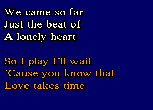 We came so far
Just the beat of
A lonely heart

So I play I'll wait
'Cause you know that
Love takes time