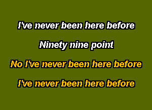 I've never been here before
Ninety nine point
No I've never been here before

I've never been here before