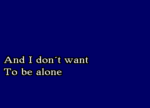 And I don t want
To be alone