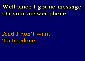 XVell Since I got no message
On your answer phone

And I don t want
To be alone