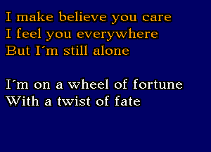 I make believe you care
I feel you everywhere
But I'm still alone

I'm on a wheel of fortune
With a twist of fate