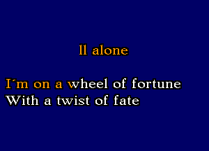 ll alone

I m on a wheel of fortune
With a twist of fate