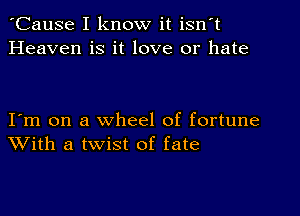 'Cause I know it isn't
Heaven is it love or hate

I'm on a wheel of fortune
With a twist of fate