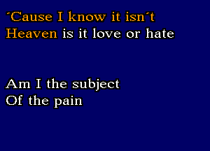 'Cause I know it isn't
Heaven is it love or hate

Am I the subject
Of the pain