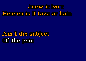 .(now it isn't
Heaven is it love or hate

Am I the subject
Of the pain