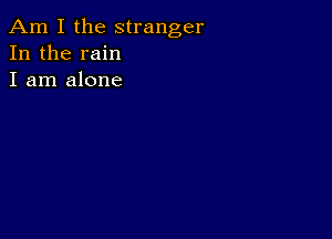 Am I the stranger
In the rain
I am alone