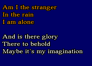 Am I the stranger
In the rain
I am alone

And is there glory
There to behold
IVIaybe it's my imagination