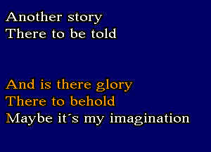 Another story
There to be told

And is there glory
There to behold
IVIaybe it's my imagination