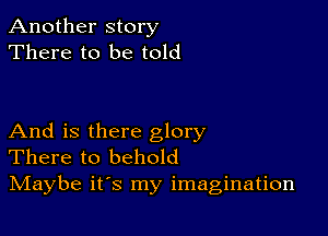 Another story
There to be told

And is there glory
There to behold
IVIaybe it's my imagination