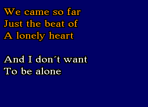 We came so far
Just the beat of
A lonely heart

And I don t want
To be alone