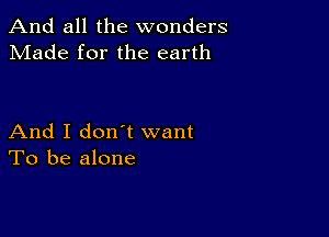 And all the wonders
Made for the earth

And I donet want
To be alone