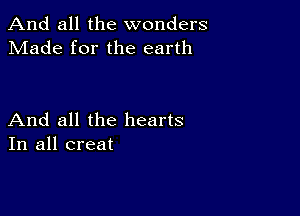 And all the wonders
Made for the earth

And all the hearts
In all creat