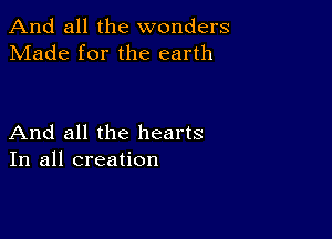 And all the wonders
Made for the earth

And all the hearts
In all creation