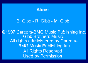 Alone
B. Gibb - R. Gibb - M. Gibb

Q1997 Careers-BMG Music Publishing Inc.
Gibb Brothers Music.
All rights administered by Careers-

BMG Music Publishing Inc.

All Rights Reserved
Used by Permission