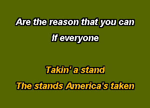 Are the reason that you can

If everyone

Takin' a stand

The stands America's taken