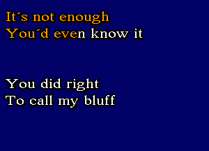 It's not enough
You'd even know it

You did right
To call my bluff