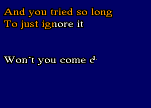 And you tried so long
To just ignore it

XVon't you come 6