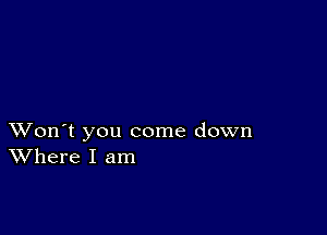 XVon't you come down
Where I am